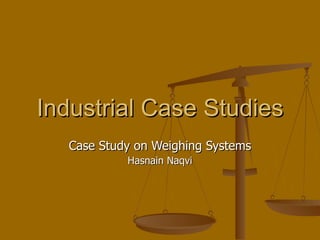 Industrial Case Studies Case Study on Weighing Systems Hasnain Naqvi 