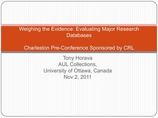 Weighing the Evidence: Evaluating Major Research
                   Databases

 Charleston Pre-Conference Sponsored by CRL
                 Tony Horava
               AUL Collections,
         University of Ottawa, Canada
                  Nov 2, 2011
 