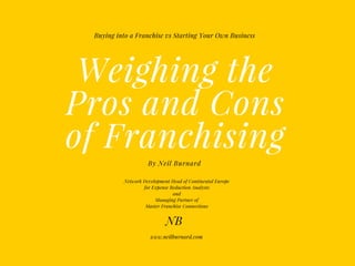 Weighing the
Pros and Cons
of Franchising
By Neil Burnard
Buying into a Franchise vs Starting Your Own Business
NB
www.neilburnard.com
Network Development Head of Continental Europe
for Expense Reduction Analysts
and
Managing Partner of
Master Franchise Connections
 