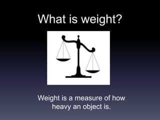 What is weight? 
Weight is a measure of how 
heavy an object is. 
 
