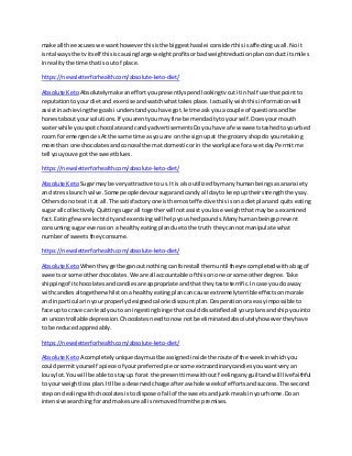make all the excuseswe wanthoweverthisisthe biggesthasslei considerthisisaffectingusall.Noit
isntalwaysthe tv itself thisiscausinglarge weightprofitsorbadweightreductionplanconductitsmiles
inrealitythe time thatis outof place.
https://newsletterforhealth.com/absolute-keto-diet/
Absolute Keto Absolutelymake aneffortyoupresentlyspendlookingtvcutitin half use that pointto
reputationtoyourdietand exercise andwatchwhattakesplace.Iactuallywishthis informationwill
assistinachievingthe goalsi understandyouhave got.letme ask youa couple of questionsandbe
honestaboutyoursolutions.If youarentyoumay fine be mendacitytoyourself.Doesyourmouth
waterwhile youspotchocolate andcandy advertisementsDoyouhave a few sweetstashedtoyourbed
room foremergenciesAtthe same time asyouare onthe signupat the groceryshopdo youre taking
more than one chocolatesandconceal themat domesticorin the workplace fora wetday Permitme
tell youyouve gotthe sweetblues.
https://newsletterforhealth.com/absolute-keto-diet/
Absolute Keto Sugarmaybe veryattractive to us.It is alsoutilizedbymanyhumanbeingsasananxiety
and stresslaunchvalve.Some people devoursugarandcandy all dayto keepuptheirstrengththeysay.
Othersdo noteat itat all.The satisfactoryone isthe mosteffective this isonadietplanand quitseating
sugar all collectively.Quittingsugarall togetherwillnotassistyoulose weightthatmaybe a examined
fact. Eatingfewerelectricityandexercisingwillhelpyoushedpounds.Manyhumanbeingsprevent
consumingsugarevenason a healthyeatingplandue tothe truth theycannot manipulate what
numberof sweetstheyconsume.
https://newsletterforhealth.com/absolute-keto-diet/
Absolute Keto Whentheygetbeganoutnothingcanforestall themuntil theyre completedwithabagof
sweetsorsome otherchocolates.We are all accountable of thison one or some otherdegree.Take
shippingof itchocolatesandcandiesare appropriate andthat theytaste terrific.Incase youdo away
withcandiesaltogetherwhilstona healthyeatingplancancause extremelyterrible effectsonmorale
and inparticularinyour properlydesignedcaloriediscount plan.Desperationora easyimpossible to
face up to crave can leadyouto an ingestingbinge thatcoulddissatisfiedall yourplansandshipyouinto
an uncontrollabledepression.Chocolatesneedtonow notbe eliminatedabsolutelyhowevertheyhave
to be reducedappreciably.
https://newsletterforhealth.com/absolute-keto-diet/
Absolute Keto A completelyuniquedaymustbe assignedinsidethe route of the weekinwhichyou
couldpermityourself apiece of yourpreferredpie orsome extraordinarycandiesyouwantveryan
lousylot.Youwill be able tostay up forat the presenttime withoutfeelinganyguiltandwill live faithful
to yourweightlossplan.Itll be a deservedcharge afterawhole weekof effortsandsuccess.The second
stepon dealingwithchocolatesistodispose of all of the sweetsandjunkmealsinyourhome.Doan
intensivesearchingforandmake sure all isremovedfromthe premises.
 