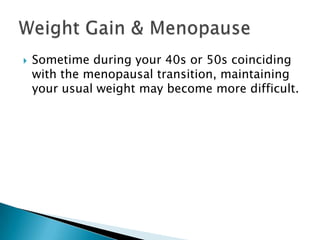 Sometime during your 40s or 50s coinciding with the menopausal transition, maintaining your usual weight may become more difficult.  Weight Gain & Menopause 