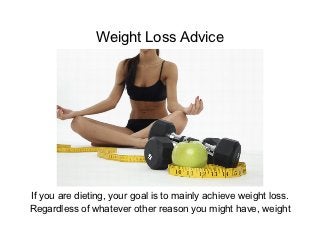 Weight Loss Advice




If you are dieting, your goal is to mainly achieve weight loss.
Regardless of whatever other reason you might have, weight
 