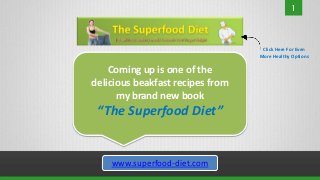 Click Here For Even
                                  More Healthy Options

    Coming up is one of the
delicious beakfast recipes from
      my brand new book
 “The Superfood Diet”


    www.superfood-diet.com
 