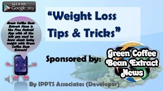 Green Coffee Bean
Extract News is
the Free Android
App with all the
info you need to
know about losing
weight with Green
Coffee Bean
Extract!

“Weight Loss
Tips & Tricks”
Sponsored by:

By IPPTS Associates (Developer)

 