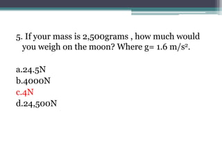 5. If your mass is 2,500grams , how much would
you weigh on the moon? Where g= 1.6 m/s2.
a.24.5N
b.4000N
c.4N
d.24,500N
 