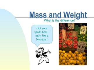 Mass and Weight What is the difference? Get your spuds here – only 50p a Newton ! 
