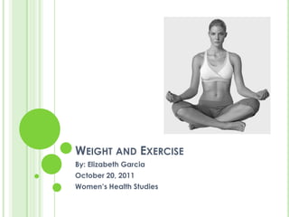 WEIGHT AND EXERCISE
By: Elizabeth Garcia
October 20, 2011
Women’s Health Studies
 