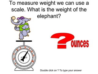 To measure weight we can use a scale. What is the weight of the elephant? ?  ounces Double click on ? To type your answer 1 2 3 4 5 6 7 8 9 10 