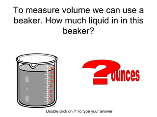 To measure volume we can use a beaker. How much liquid in in this beaker? ?  ounces Double click on ? To type your answer 2 16 4 6 12 10 8 14 