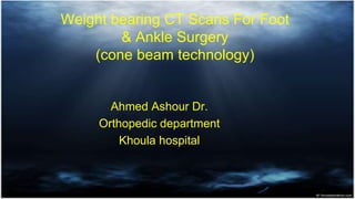 Weight bearing CT Scans For Foot
& Ankle Surgery
(cone beam technology)
Ahmed Ashour Dr.
Orthopedic department
Khoula hospital
 