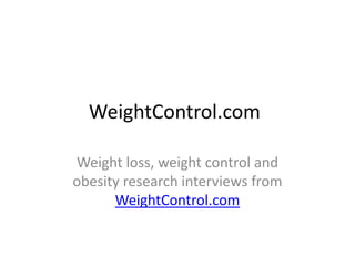 WeightControl.com

Weight loss, weight control and
obesity research interviews from
      WeightControl.com
 