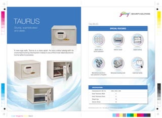 All dimensions are in mm. This safe can be anchored or grouted.
Dimensions (H x W x D)
Body Thickness (Wall)
Body Thickness (Door)
Weight (kg)
Volume (litres)
250 x 350 x 250
2
5
10
14
SPECIFICATIONS:
Motorised shooting bolts Audit trail facility
Sturdy, sophisticated
and sleek.
TAURUS
SPECIAL FEATURES
Interior carpetOpens with a
secret password
Digital locking
Mechanical override in
case password is forgotten
A new-age safe, Taurus is a class apart. Its ivory colour along with its
motorised locking mechanism makes it one of the most ideal electronic
home safes to possess.
TAURUS
 