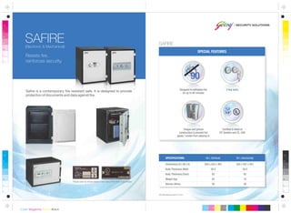 SPECIAL FEATURES
All dimensions are in mm.
Dimensions (H x W x D)
Body Thickness (Wall)
Body Thickness (Door)
Weight (kg)
Volume (litres)
SPECIFICATIONS:
Tongue and groove
construction to prevent hot
gases / smoke from seeping in
SAFIRE(Electronic & Mechanical)
Resists fire,
reinforces security.
Designed to withstand fire
for up to 90 minutes
2 key locks
Safire is a contemporary fire resistant safe. It is designed to provide
protection of documents and data against fire.
560 x 422 x 491
58.5
82
82
40
40 L (Vertical)
385 x 507 x 491
58.5
82
70
30
30 L (Horizontal)
Certified & listed at
SP, Sweden and UL, USA
SAFIRE
Please look for these labels in the safe at the time of purchase.
 