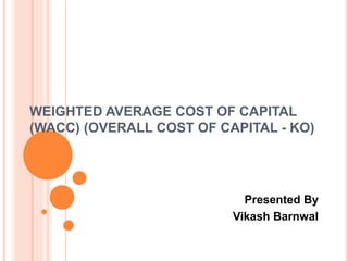 WEIGHTED AVERAGE COST OF CAPITAL
(WACC) (OVERALL COST OF CAPITAL - KO)
Presented By
Vikash Barnwal
 