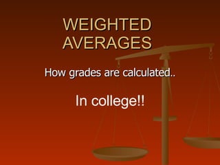 WEIGHTED AVERAGES How grades are calculated .. In college!! 