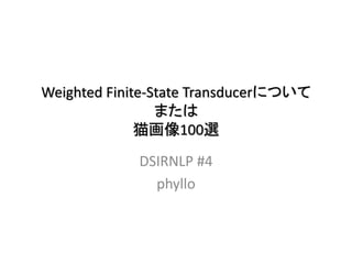 Weighted Finite-State Transducerについて
または
猫画像100選
DSIRNLP #4
phyllo
 