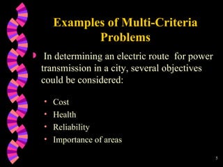 Examples of Multi-Criteria Problems In determining an electric route  for power transmission in a city, several objectives could be considered: Cost Health Reliability Importance of areas 
