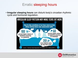 Erratic sleeping hours
• Irregular sleeping hours can disturb body's circadian rhythmic
cycle and hormonal regulation.
 