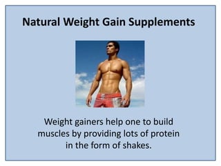 Natural Weight Gain Supplements
Weight gainers help one to build
muscles by providing lots of protein
in the form of shakes.
 