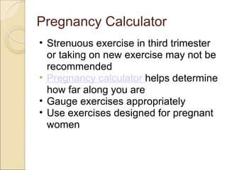 Pregnancy Calculator
• Strenuous exercise in third trimester
  or taking on new exercise may not be
  recommended
• Pregnancy calculator helps determine
  how far along you are
• Gauge exercises appropriately
• Use exercises designed for pregnant
  women
 