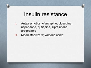Insulin resistance
I. Antipsychotics; olanzapine, clozapine,
risperidone, qutiapine, ziprasidone,
arpiprazole
II. Mood stabilizers; valporic acide
 