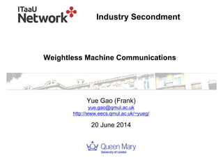 1
Weightless Machine Communications
Yue Gao (Frank)
yue.gao@qmul.ac.uk
http://www.eecs.qmul.ac.uk/~yueg/
20 June 2014
Industry Secondment
 