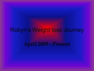 Robyn’s Weight loss Journey April 2009 - Present 