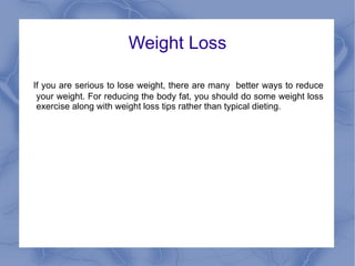 Weight Loss

If you are serious to lose weight, there are many better ways to reduce
 your weight. For reducing the body fat, you should do some weight loss
 exercise along with weight loss tips rather than typical dieting.
 