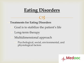 Eating Disorders
                          
Treatments for Eating Disorders
   Goal is to stabilize the patient’s life
   Long-term therapy
   Multidimensional approach
      Psychological, social, environmental, and
       physiological factors
 
