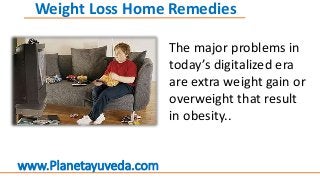 The major problems in
today’s digitalized era
are extra weight gain or
overweight that result
in obesity..
Weight Loss Home Remedies
www.Planetayuveda.com
 