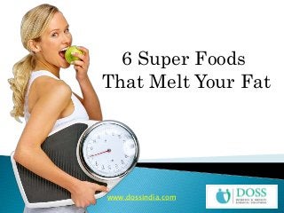 6 Super Foods
That Melt Your Fat
www.dossindia.com
 