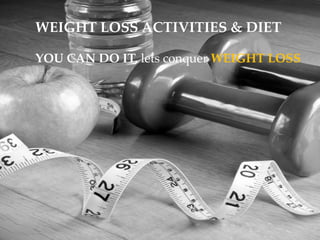 WEIGHT LOSS ACTIVITIES & DIET
YOU CAN DO IT, lets conquer WEIGHT LOSS
 