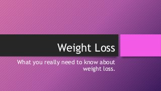 Weight Loss
What you really need to know about
weight loss.
 