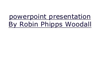 powerpoint presentation
By Robin Phipps Woodall
 