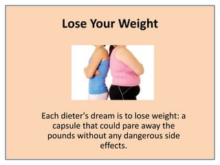 Lose Your Weight
Each dieter's dream is to lose weight: a
capsule that could pare away the
pounds without any dangerous side
effects.
 
