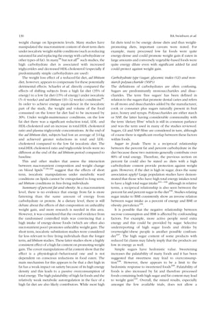 130 BA Swinburn et al. 
weight change on lipoprotein levels. Many studies have 
manipulated the macronutrient content of short term diets 
under isocaloric weight stable conditions (such as reducing 
saturated fat and replacing the energy with carbohydrate or 
other types of fat). In many58 but not all97 such studies, the 
high carbohydrate diet is associated with increased 
triglycerides and decreased HDL-cholesterol (especially if 
predominantly simple carbohydrates are used). 
The weight loss effect of a reduced-fat diet, ad libitum 
diet, however, appears to compensate for these potentially 
detrimental effects. Schaefer et al. directly compared the 
effects of shifting subjects from a high fat diet (35% of 
energy) to a low fat diet (15% of energy) under isocaloric 
(5–6 weeks) and ad libitum (10–12 weeks) conditions98. 
In order to achieve energy equivalence in the isocaloric 
part of the study, the weight and volume of the food 
consumed on the lower fat diet had to be increased by 
30%. Under weight-maintenance conditions, on the low 
fat diet there was a significant reduction total, LDL- and 
HDL-cholesterol and an increase in total:HDL cholesterol 
ratio and plasma triglyceride concentrations. At the end of 
the ad libitum diet, subjects had lost an average of 3.6 kg 
and achieved greater reductions in total and LDL-cholesterol 
compared to the low fat isocaloric diet. The 
total:HDL cholesterol ratio and triglyceride levels were no 
different at the end of the ad libitum period compared to 
baseline. 
This and other studies that assess the interaction 
between macronutrient composition and weight change 
on blood lipids77,99,100 suggest that the effects of short 
term, isocaloric manipulations under metabolic ward 
conditions on lipids cannot be extrapolated to long term, 
ad libitum conditions in free-living individuals. 
Summary of percent fat and obesity: At a macronutrient 
level, there is no evidence that energy from fat is more 
fattening than the same amount of energy from 
carbohydrate or protein. At a dietary level, there is still 
debate about the effects of diet composition on unhealthy 
weight gain, and more research is needed in this area. 
However, it was considered that the overall evidence from 
the randomised controlled trials was convincing that a 
high intake of energy-dense foods (which are often also 
micronutrient poor) promotes unhealthy weight gain. The 
short term, isocaloric substitution studies were considered 
far less relevant to free living individuals than the longer 
term, ad libitum studies. These latter studies show a highly 
consistent effect of a high fat content on promoting weight 
gain. The covert manipulations of fat content show that the 
effect is a physiological–behavioural one and is not 
dependent on conscious reductions in food eaten. The 
main mechanism for this appears to be that a diet high in 
fat has a weak impact on satiety because of its high energy 
density and this leads to a passive overconsumption of 
total energy. The high palatability of high fat foods and the 
relatively weak metabolic autoregulation in the face of a 
high fat diet are also likely contributors. While most high 
fat diets tend to be energy dense diets and thus weight-promoting 
diets, important caveats were noted. For 
example, many processed low fat foods were quite 
energy-dense and could promote weight gain if eaten in 
large amounts and conversely vegetable-based foods were 
quite energy dilute even with significant added fat and 
could protect against weight gain. 
Carbohydrate type (sugar, glycemic index (GI) and non-starch 
polysaccharide (NSP)) 
The definitions of carbohydrates are often confusing. 
Sugars are predominantly monosaccharides and disac-charides. 
The term ‘free sugars’ has been defined in 
relation to the sugars that promote dental caries and refers 
to all mono and disaccharides added by the manufacturer, 
cook or consumer plus sugars naturally present in fruit 
juice, honey and syrups. Polysaccharides are either starch 
or NSP, the latter having considerable commonality with 
the term ‘dietary fibre’ which is still in common parlance 
and was the term used in many of the studies reviewed. 
Sugars, GI and NSP/fibre are considered in turn, although 
of course there is significant overlap between these factors 
within foods. 
Sugar in foods: There is a reciprocal relationship 
between the percent fat and percent carbohydrate in the 
diet because these two nutrients generally contribute over 
80% of total energy. Therefore, the previous section on 
percent fat could also be stated as: diets with a high 
carbohydrate content provide protection against weight 
gain. However, if the diet is high in sugar, does the same 
association apply? Large population studies have demon-strated 
that those who have high total energy intakes tend 
to have a high total sugar intake101 – 106 although in relative 
terms, a reciprocal relationship is also seen between the 
percent fat and percent sugar in the diet106. Studies relating 
sugar intake to BMI consistently show an inverse relation 
between sugar intake as a percent of energy and BMI or 
obesity prevalence106. 
It is possible that the negative relationship between 
sucrose consumption and BMI is affected by confounding 
factors. For example, more active people need extra 
energy and this could be provided by sugar. Selective 
underreporting of high sugar foods and drinks by 
overweight/obese people is another possible confoun-der 
107. The high sugar content of some products with 
reduced fat claims may falsely imply that the products are 
low in energy as well. 
Simple sugars have hedonistic value. Sweetening 
increases the palatability of many foods and it has been 
suggested that sweetness may lead to overconsump-tion 
108. However, there appears to be a limit to the 
hedonistic response to sweetened foods109. Palatability of 
foods is also increased by fat and therefore processed 
foods containing both high sugar and fat content may lead 
to weight gain110. Overall, the mixed results, especially 
amongst the few available trials, does not allow a 
 