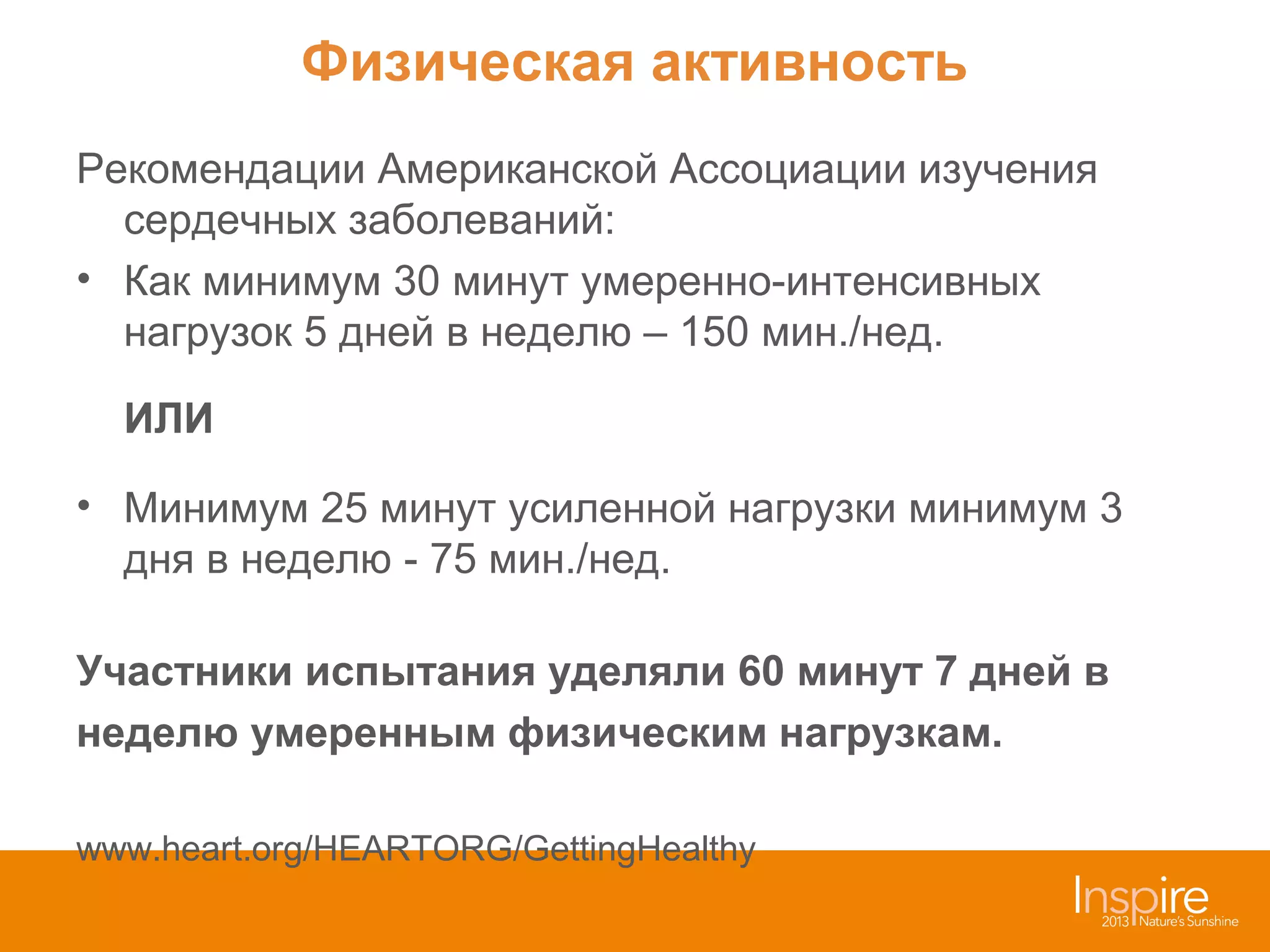 Физическая активность
Рекомендации Американской Ассоциации изучения
сердечных заболеваний:
• Как минимум 30 минут умеренно-интенсивных
нагрузок 5 дней в неделю – 150 мин./нед.
ИЛИ
• Минимум 25 минут усиленной нагрузки минимум 3
дня в неделю - 75 мин./нед.
Участники испытания уделяли 60 минут 7 дней в
неделю умеренным физическим нагрузкам.
www.heart.org/HEARTORG/GettingHealthy

 