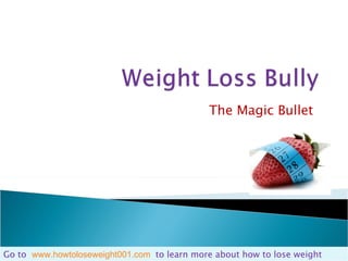 The Magic Bullet  Go to    www.howtoloseweight001.com    to learn more about how to lose weight 