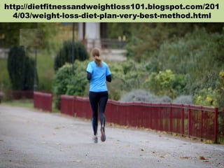 http://dietfitnessandweightloss101.blogspot.com/201
4/03/weight-loss-diet-plan-very-best-method.html
 