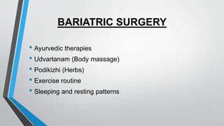 BARIATRIC SURGERY
• Ayurvedic therapies
• Udvartanam (Body massage)
• Podikizhi (Herbs)
• Exercise routine
• Sleeping and resting patterns
 