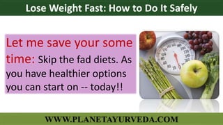 Let me save your some
time: Skip the fad diets. As
you have healthier options
you can start on -- today!!
Lose Weight Fast: How to Do It Safely
WWW.PLANETAYURVEDA.COM
 