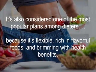 It’s also considered one of the most
popular plans among dieters….
because it’s flexible, rich in flavorful
foods, and brimming with health
benefits.
 