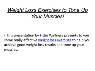 Weight Loss Exercises to Tone Up
           Your Muscles!


• This presentation by Fitho Wellness presents to you
some really effective weight loss exercises to help you
achieve good weight loss results and tone up your
muscles.
 