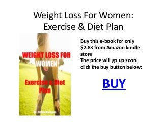 Weight Loss For Women:
Exercise & Diet Plan
Buy this e-book for only
$2.83 from Amazon kindle
store
The price will go up soon
click the buy button below:
BUY
 