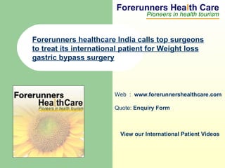 Forerunners Hea l th Care Pioneers in health tourism Web  :  www.forerunnershealthcare.com Quote:  Enquiry Form   View our International Patient Videos Forerunners healthcare India calls top surgeons to treat its international patient for Weight loss gastric bypass surgery   