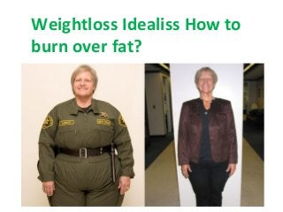 Weightloss Idealiss How to
burn over fat?
 