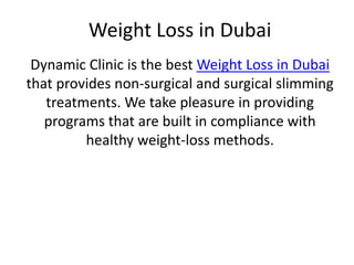 Weight Loss in Dubai
Dynamic Clinic is the best Weight Loss in Dubai
that provides non-surgical and surgical slimming
treatments. We take pleasure in providing
programs that are built in compliance with
healthy weight-loss methods.
 