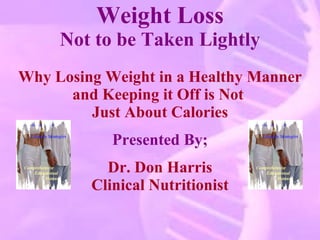 Weight Loss Not to be Taken Lightly Why Losing Weight in a Healthy Manner and Keeping it Off is Not  Just About Calories Presented By; Dr. Don Harris Clinical Nutritionist 