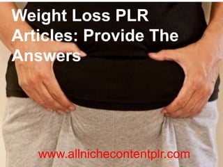 Weight Loss PLR
Articles: Provide The
Answers
www.allnichecontentplr.com
 